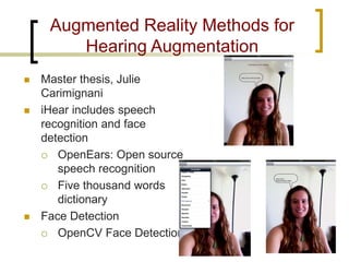 Augmented Reality Methods for Hearing Augmentation 
 
Master thesis, Julie Carimignani 
 
iHear includes speech recognition and face detection 
 
OpenEars: Open source speech recognition 
 
Five thousand words dictionary 
 
Face Detection 
 
OpenCV Face Detection  