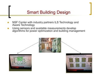 Smart Building Design 
 
NSF Center with industry partners ILS Technology and Aware Technology 
 
Using sensors and available measurements develop algorithms for power optimization and building management  