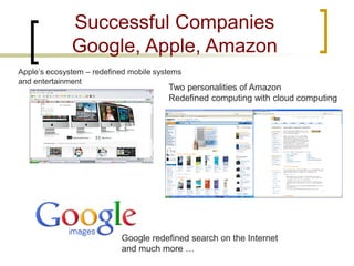Successful Companies Google, Apple, Amazon 
Apple’s ecosystem – redefined mobile systems 
and entertainment 
Two personalities of Amazon 
Redefined computing with cloud computing 
Google redefined search on the Internet 
and much more …  