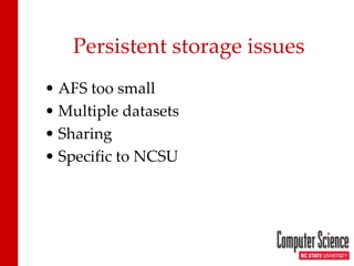 • 
AFS too small 
• 
Multiple datasets 
• 
Sharing 
• 
Specific to NCSU 
Persistent storage issues  