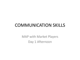 COMMUNICATION SKILLS
MAP with Market Players
Day 1 Afternoon
 