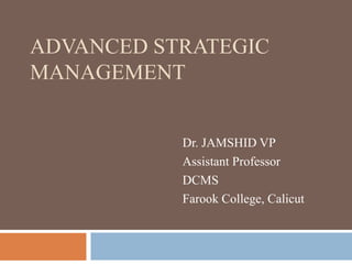ADVANCED STRATEGIC
MANAGEMENT
Dr. JAMSHID VP
Assistant Professor
DCMS
Farook College, Calicut
 