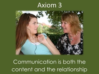 Axiom 3




Communication is both the
content and the relationship
 