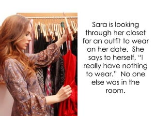 Sara is looking
 through her closet
for an outfit to wear
  on her date. She
  says to herself, “I
really have nothing
 to wear.” No one
   else was in the
        room.
 