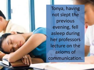 Tonya, having
  not slept the
     previous
   evening, fell
  asleep during
 her professors
 lecture on the
    axioms of
communication.
 
