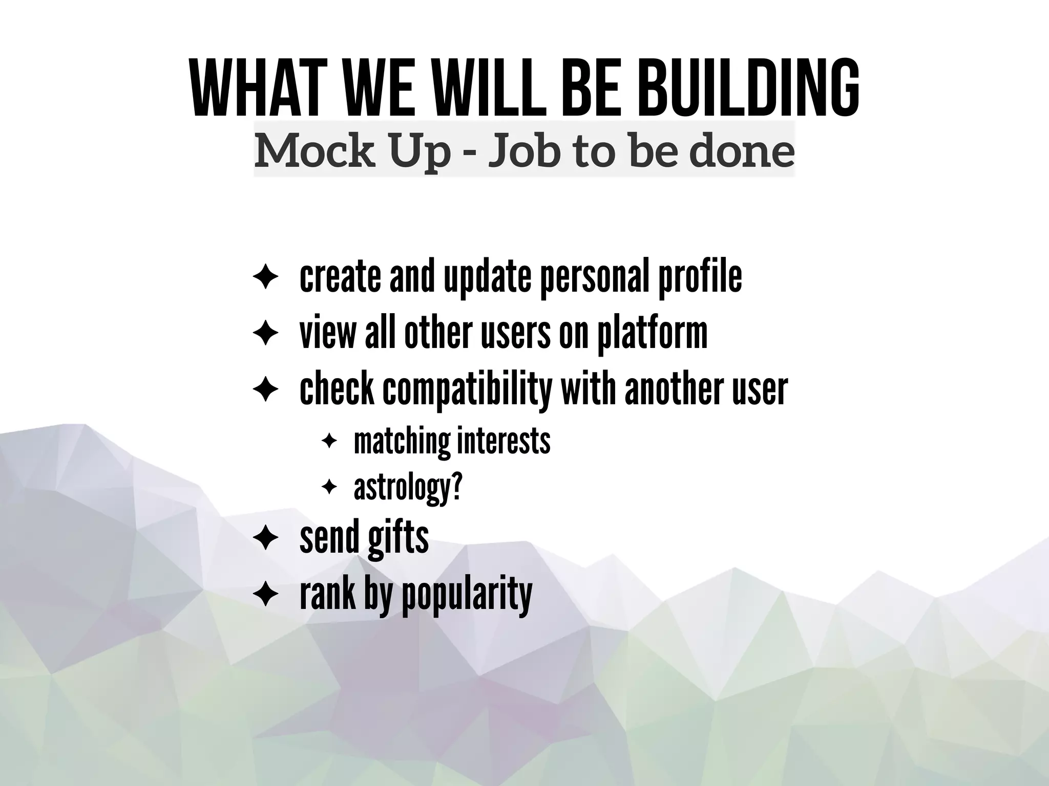 what we will be building
create and update personal profile
view all other users on platform
check compatibility with another user
matching interests
astrology?
send gifts
rank by popularity
Mock Up - Job to be done
 