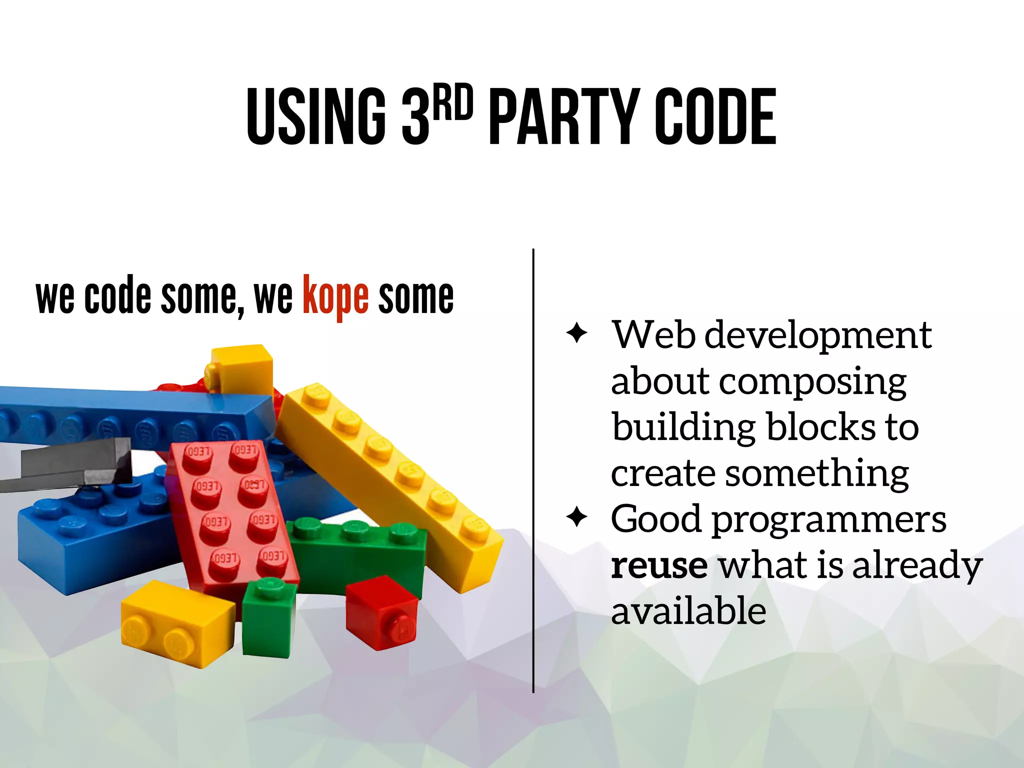 Using 3rd party code
we code some, we kope some
Web development
about composing
building blocks to
create something
Good programmers
reuse what is already
available
 