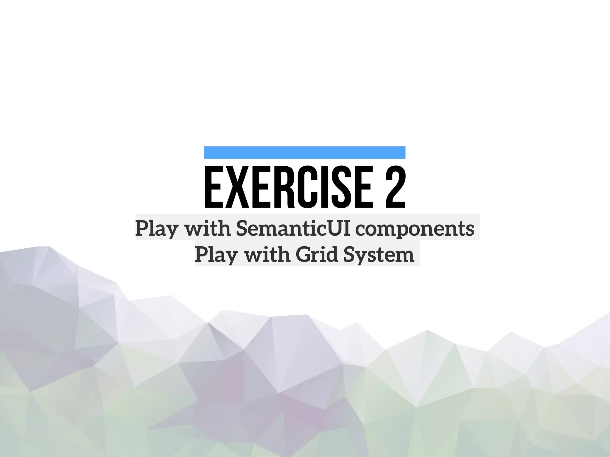 Exercise 2Play with SemanticUI components
Play with Grid System
 