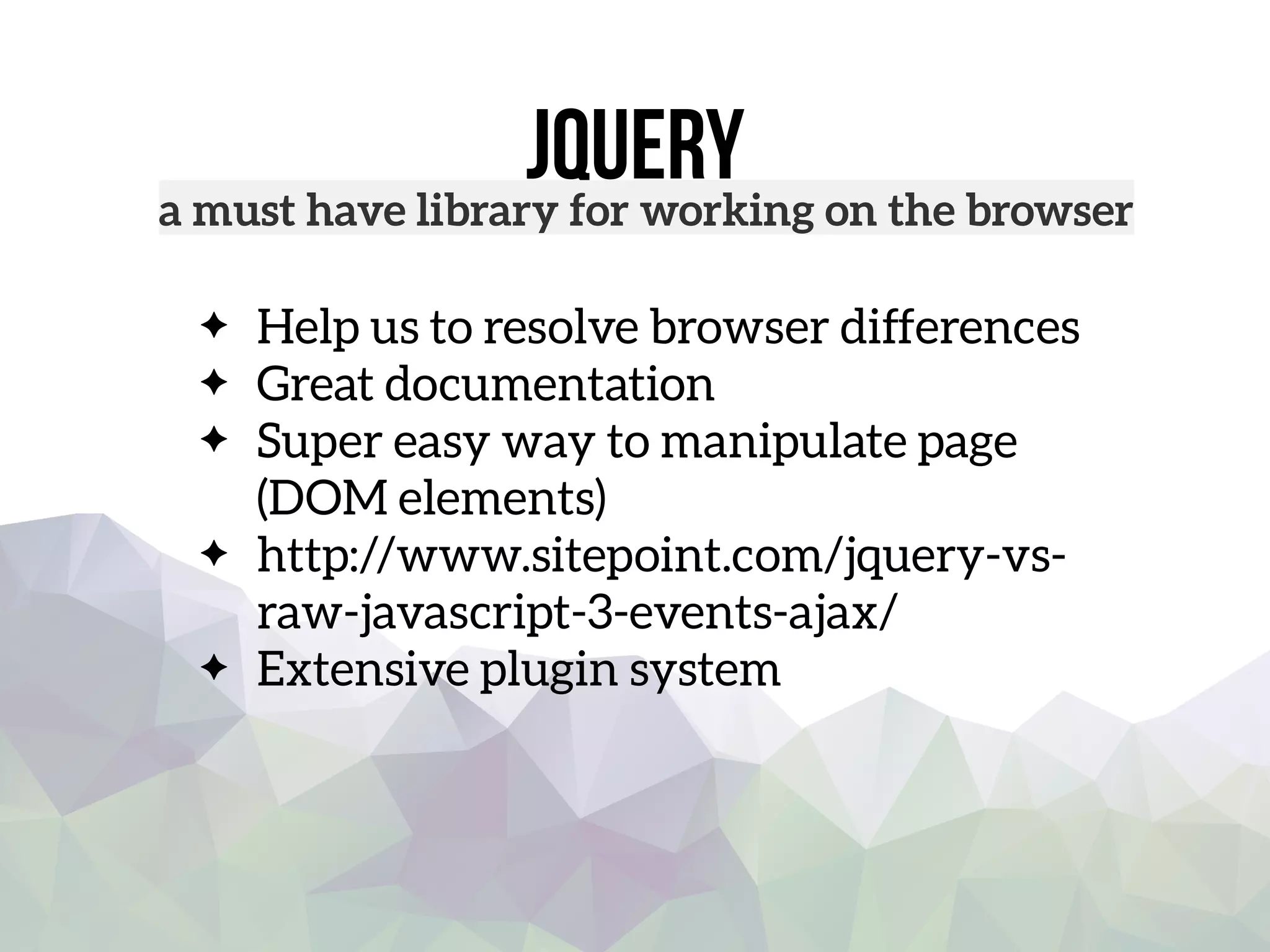 jquerya must have library for working on the browser
Help us to resolve browser differences
Great documentation
Super easy way to manipulate page
(DOM elements)
http://www.sitepoint.com/jquery-vs-
raw-javascript-3-events-ajax/
Extensive plugin system
 