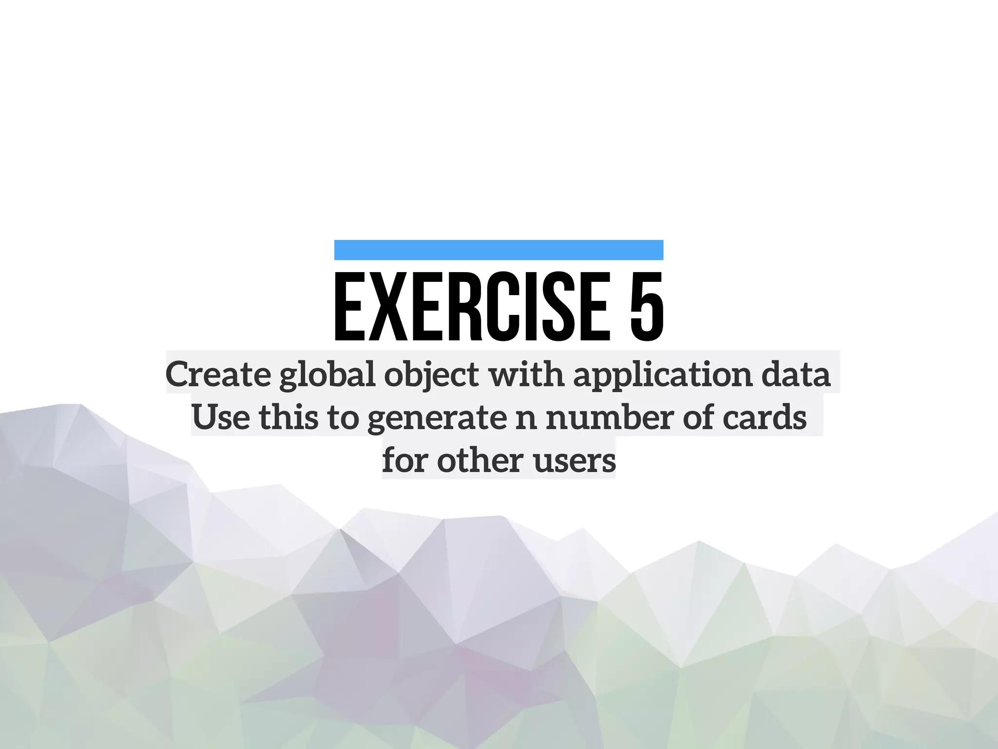 Exercise 5Create global object with application data
Use this to generate n number of cards
for other users
 