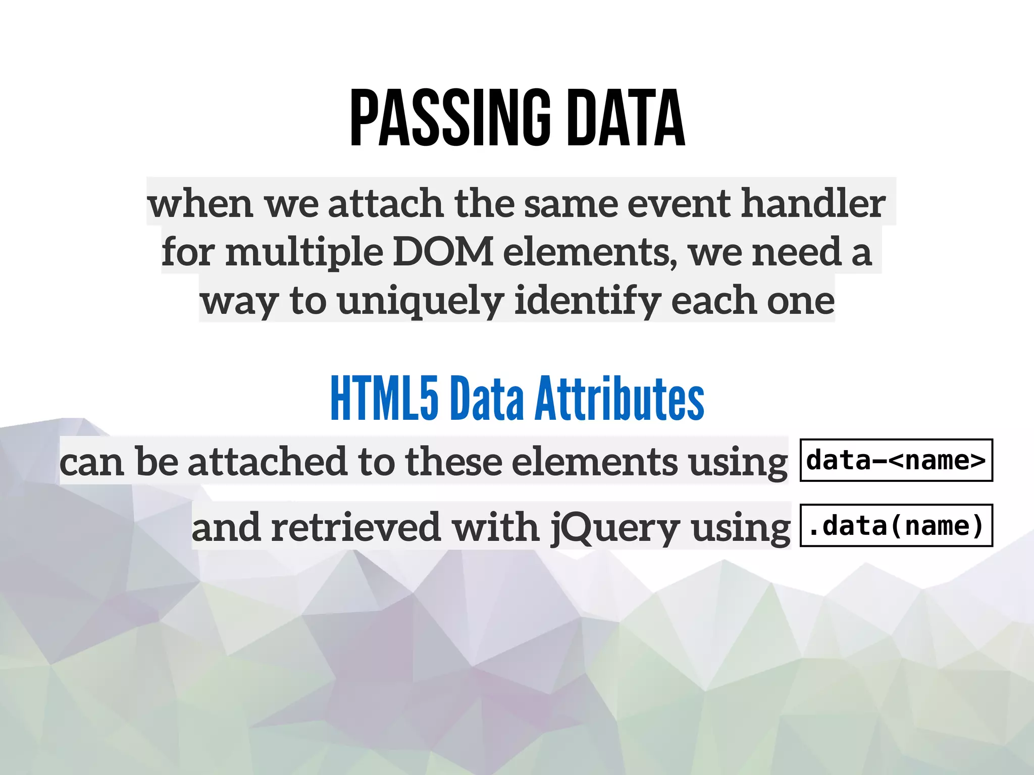 passing data
when we attach the same event handler
for multiple DOM elements, we need a
way to uniquely identify each one
can be attached to these elements using
HTML5 Data Attributes
data-<name>
and retrieved with jQuery using .data(name)
 