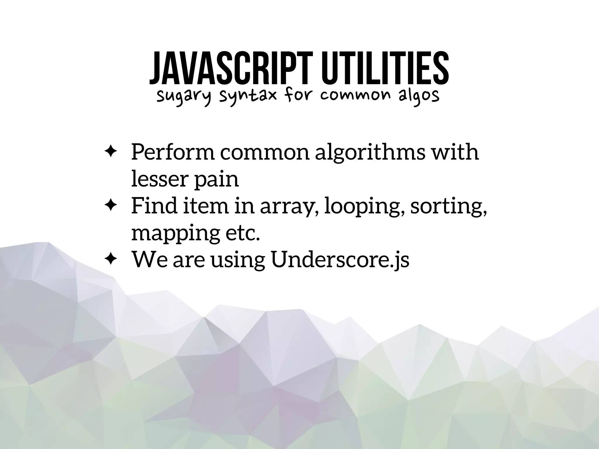 Javascript utilities
Perform common algorithms with
lesser pain
Find item in array, looping, sorting,
mapping etc.
We are using Underscore.js
sugary syntax for common algos
 