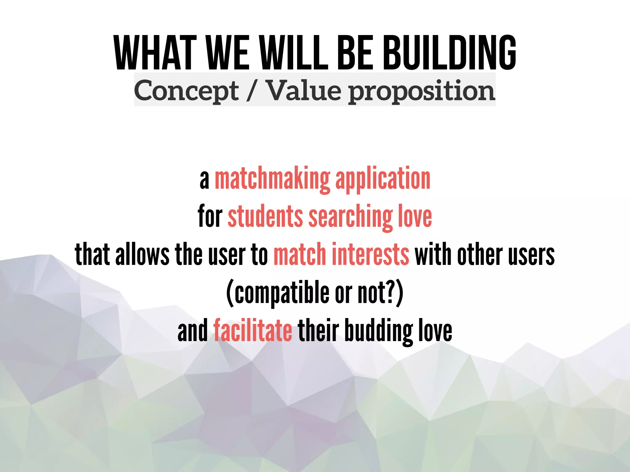 what we will be building
Concept / Value proposition
a matchmaking application
for students searching love
that allows the user to match interests with other users
(compatible or not?)
and facilitate their budding love
 