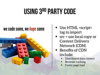 Using 3rd party code
we code some, we kope some Use HTML <script>
tag to import
src = use local copy or
Content Delivery
Network (CDN)
Beneﬁts of CDN
include:
Distributed data centers
Browser caching
Faster page load
 