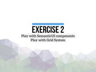 Exercise 2Play with SemanticUI components
Play with Grid System
 