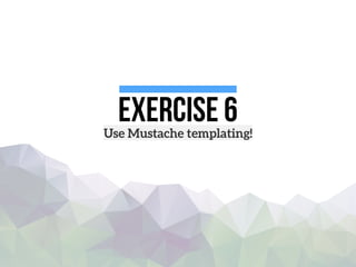 Exercise 6Use Mustache templating!
 