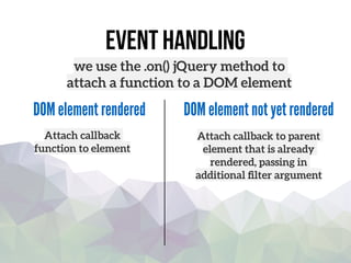 event handling
we use the .on() jQuery method to
attach a function to a DOM element
DOM element rendered DOM element not yet rendered
Attach callback
function to element
Attach callback to parent
element that is already
rendered, passing in
additional ﬁlter argument
 