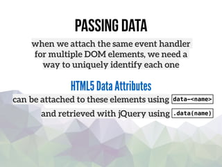 passing data
when we attach the same event handler
for multiple DOM elements, we need a
way to uniquely identify each one
can be attached to these elements using
HTML5 Data Attributes
data-<name>
and retrieved with jQuery using .data(name)
 
