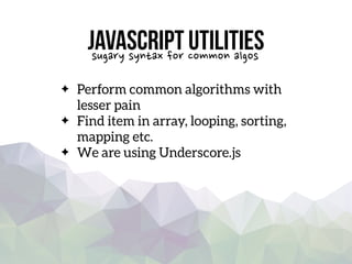 Javascript utilities
Perform common algorithms with
lesser pain
Find item in array, looping, sorting,
mapping etc.
We are using Underscore.js
sugary syntax for common algos
 