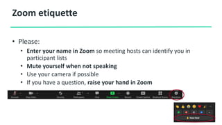 • Please:
• Enter your name in Zoom so meeting hosts can identify you in
participant lists
• Mute yourself when not speaking
• Use your camera if possible
• If you have a question, raise your hand in Zoom
Zoom etiquette
 