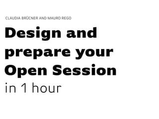Design and
prepare your  
Open Session  
in 1 hour
CLAUDIA BRÜCNER AND MAURO REGO
 