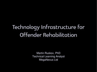 Technology Infrastructure for
Offender Rehabilitation
Martin Ruskov, PhD
Technical Learning Analyst
MegaNexus Ltd
 