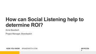 NOW YOU KNOW | BRANDWATCH.COM #NYKCON
F
How can Social Listening help to
determine ROI?
Anne Baudisch
Project Manager, Brandwatch
 