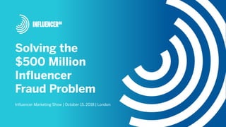 Solving the
$500 Million
Influencer
Fraud Problem
Influencer Marketing Show | October 15, 2018 | London
 