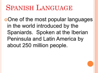 SPANISH LANGUAGE
One of the most popular languages
in the world introduced by the
Spaniards. Spoken at the Iberian
Peninsula and Latin America by
about 250 million people.
 