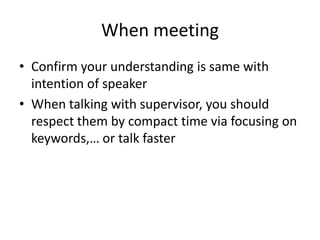 When meeting
• Confirm your understanding is same with
intention of speaker
• When talking with supervisor, you should
res...