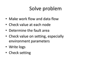 Solve problem
• Make work flow and data flow
• Check value at each node
• Determine the fault area
• Check value on settin...