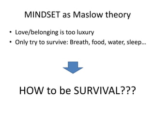 MINDSET as Maslow theory
• Love/belonging is too luxury
• Only try to survive: Breath, food, water, sleep…
HOW to be SURVI...