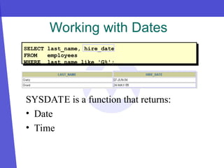 Working with Dates
SYSDATE is a function that returns:
• Date
• Time
SELECT last_name, hire_date
FROM employees
WHERE last_name like '
'G%';
';
 