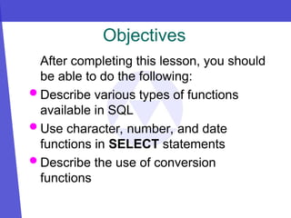 Objectives
After completing this lesson, you should
be able to do the following:
 Describe various types of functions
available in SQL
 Use character, number, and date
functions in SELECT statements
 Describe the use of conversion
functions
 