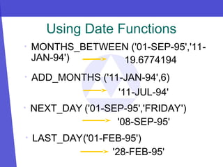 • MONTHS_BETWEEN ('01-SEP-95','11-
JAN-94')
Using Date Functions
• ADD_MONTHS ('11-JAN-94',6)
19.6774194
'11-JUL-94'
• NEXT_DAY ('01-SEP-95','FRIDAY')
'08-SEP-95'
• LAST_DAY('01-FEB-95')
'28-FEB-95'
 
