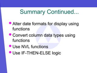 Summary Continued...
 Alter date formats for display using
functions
 Convert column data types using
functions
 Use NVL functions
 Use IF-THEN-ELSE logic
 