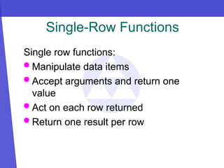 Single-Row Functions
Single row functions:
 Manipulate data items
 Accept arguments and return one
value
 Act on each row returned
 Return one result per row
 