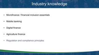 • Microfinance / financial inclusion essentials
• Mobile banking
• Digital finance
• Agriculture finance
• Regulation and compliance principles
Industry knowledge
 