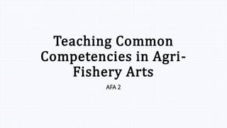 Teaching Common
Competencies in Agri-
Fishery Arts
AFA 2
 