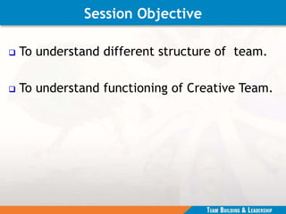 Session Objective
 To understand different structure of team.
 To understand functioning of Creative Team.
 