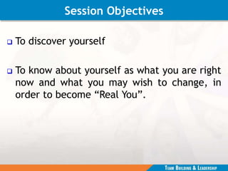 Session Objectives
 To discover yourself
 To know about yourself as what you are right
now and what you may wish to change, in
order to become “Real You”.
 