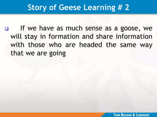 Story of Geese Learning # 2
 If we have as much sense as a goose, we
will stay in formation and share information
with those who are headed the same way
that we are going
 