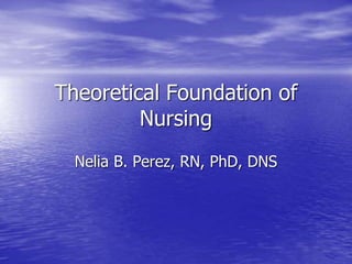 Theoretical Foundation of
Nursing
Nelia B. Perez, RN, PhD, DNS
 