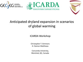 Anticipated dryland expansion in scenarios
of global warming
ICARDA Workshop
Christopher T. Simmons
H. Damon Matthews
Concordia University,
Montréal, QC, Canada
 