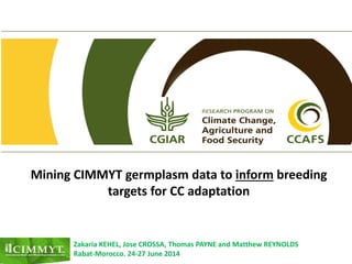 Mining CIMMYT germplasm data to inform breeding
targets for CC adaptation
Zakaria KEHEL, Jose CROSSA, Thomas PAYNE and Matthew REYNOLDS
Rabat-Morocco. 24-27 June 2014
 