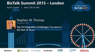 tSponsors
Stephen W. Thomas
Integration MVP
Top 14 Integration Challenges I’ve seen in
the Past 14 Years
BizTalk Summit 2015 – London
ExCeL London | April 13th & 14th
 