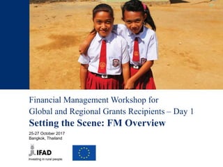 Financial Management Workshop for
Global and Regional Grants Recipients – Day 1
Setting the Scene: FM Overview
25-27 October 2017
Bangkok, Thailand
 