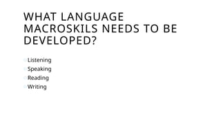 WHAT LANGUAGE
MACROSKILS NEEDS TO BE
DEVELOPED?
oListening
oSpeaking
oReading
oWriting
 