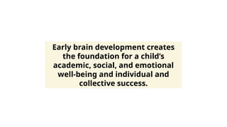Early brain development creates
the foundation for a child’s
academic, social, and emotional
well-being and individual and
collective success.
 