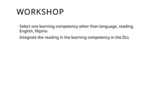 WORKSHOP
oSelect one learning competency other than language, reading,
English, filipino
oIntegrate the reading in the learning competency in the DLL
 